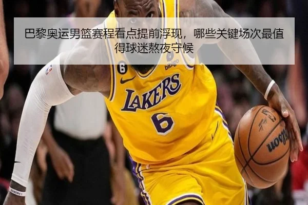 巴黎奥运男篮赛程看点提前浮现，哪些关键场次最值得球迷熬夜守候 | shuangseqiu