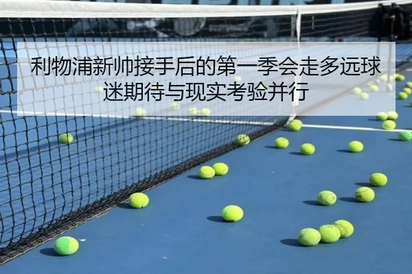 利物浦新帅接手后的第一季会走多远球迷期待与现实考验并行 - shuangseqiu