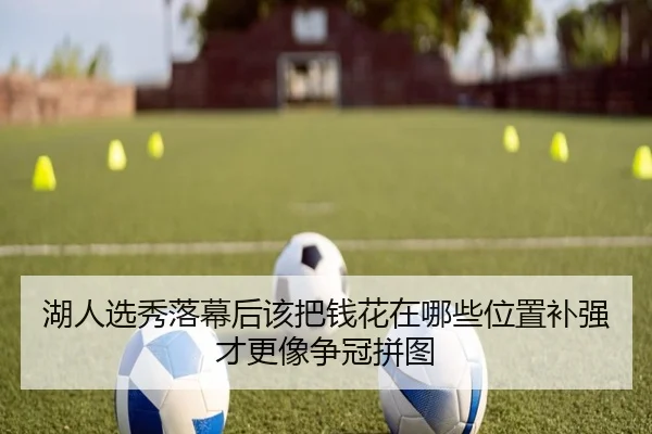 湖人选秀落幕后该把钱花在哪些位置补强才更像争冠拼图 - shuangseqiu